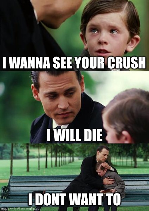 AI meme | I WANNA SEE YOUR CRUSH; I WILL DIE; I DONT WANT TO | image tagged in memes,finding neverland,ai meme,fun | made w/ Imgflip meme maker