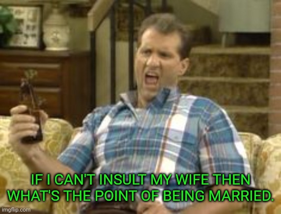 IF I CAN'T INSULT MY WIFE THEN WHAT'S THE POINT OF BEING MARRIED. | made w/ Imgflip meme maker