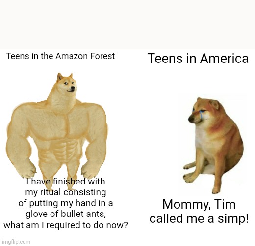 Proof that we are getting weaker and weaker by the day: | Teens in the Amazon Forest; Teens in America; I have finished with my ritual consisting of putting my hand in a glove of bullet ants, what am I required to do now? Mommy, Tim called me a simp! | image tagged in memes | made w/ Imgflip meme maker