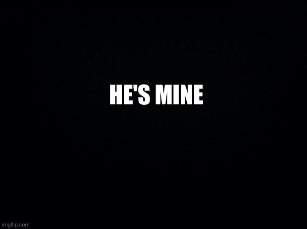 yepp | HE'S MINE | image tagged in black background | made w/ Imgflip meme maker