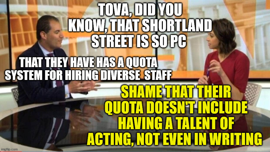 Shortland Street | TOVA, DID YOU KNOW, THAT SHORTLAND STREET IS SO PC; THAT THEY HAVE HAS A QUOTA SYSTEM FOR HIRING DIVERSE  STAFF; SHAME THAT THEIR QUOTA DOESN'T INCLUDE HAVING A TALENT OF ACTING, NOT EVEN IN WRITING | image tagged in diarrhea,new zealand,pc,crap | made w/ Imgflip meme maker