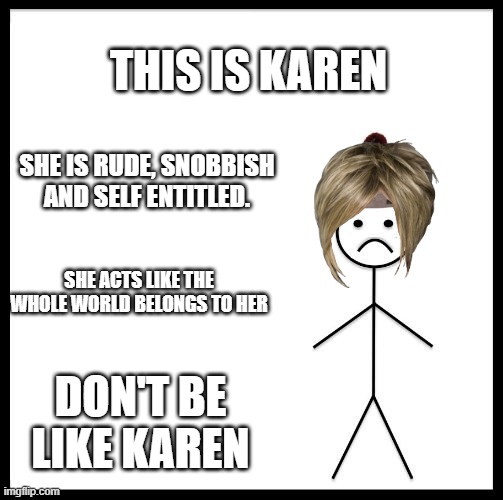 Don't Be Like Bill | THIS IS KAREN; SHE IS RUDE, SNOBBISH AND SELF ENTITLED. SHE ACTS LIKE THE WHOLE WORLD BELONGS TO HER; DON'T BE LIKE KAREN | image tagged in don't be like bill,karen,karens,mega karen,funny memes | made w/ Imgflip meme maker