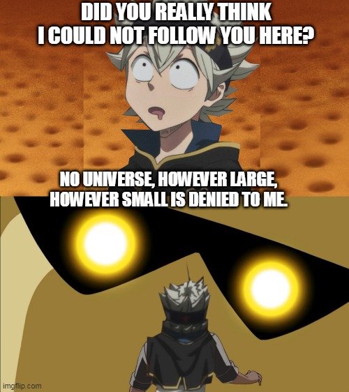 Asta against the multiverse- Amazo edition | DID YOU REALLY THINK I COULD NOT FOLLOW YOU HERE? NO UNIVERSE, HOWEVER LARGE, HOWEVER SMALL IS DENIED TO ME. | image tagged in black clover,asta,justice league | made w/ Imgflip meme maker