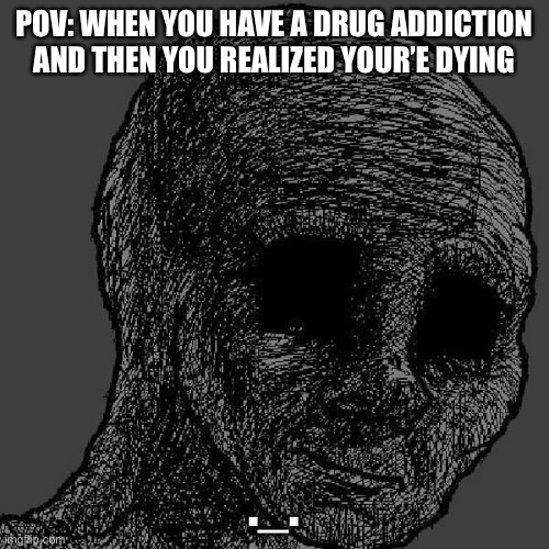 I mean Its not Breaking bad but still its similar | POV: WHEN YOU HAVE A DRUG ADDICTION AND THEN YOU REALIZED YOUR’E DYING; ._. | image tagged in cursed wojak,breaking bad,cocaine,drugs,don't do drugs,meth | made w/ Imgflip meme maker