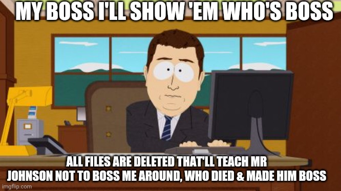 I'll Show 'Em | MY BOSS I'LL SHOW 'EM WHO'S BOSS; ALL FILES ARE DELETED THAT'LL TEACH MR JOHNSON NOT TO BOSS ME AROUND, WHO DIED & MADE HIM BOSS | image tagged in memes | made w/ Imgflip meme maker