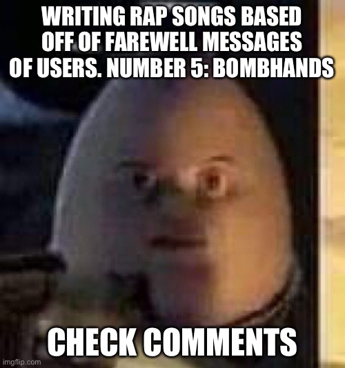 Gonna go to bed with this banger. | WRITING RAP SONGS BASED OFF OF FAREWELL MESSAGES OF USERS. NUMBER 5: BOMBHANDS; CHECK COMMENTS | image tagged in they will not find your body | made w/ Imgflip meme maker