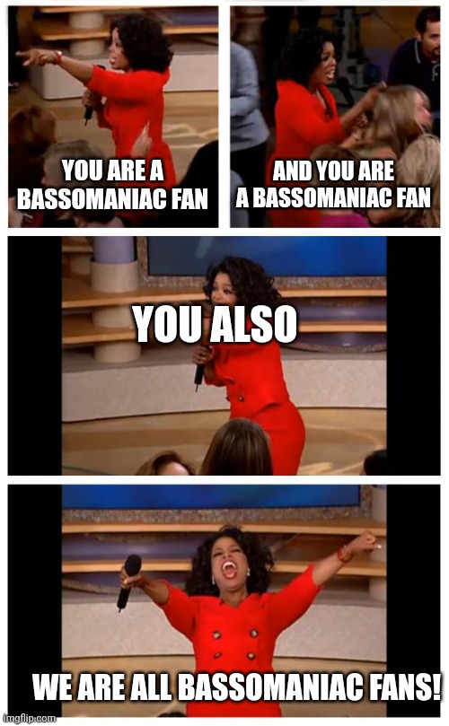 Bassomaniac Music | YOU ARE A BASSOMANIAC FAN; AND YOU ARE A BASSOMANIAC FAN; YOU ALSO; WE ARE ALL BASSOMANIAC FANS! | image tagged in memes,oprah you get a car everybody gets a car,music,music meme,funny | made w/ Imgflip meme maker