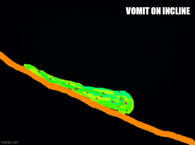 Black background | VOMIT ON INCLINE | image tagged in black background | made w/ Imgflip meme maker