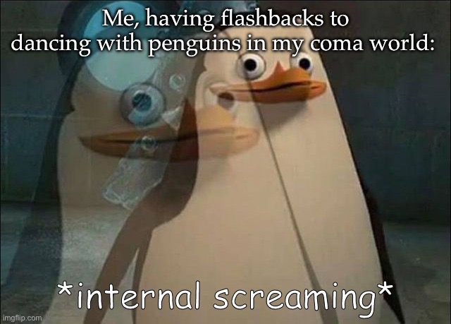 Flashbacks | Me, having flashbacks to dancing with penguins in my coma world: | image tagged in private internal screaming,flashback,coma,ptsd,penguins | made w/ Imgflip meme maker