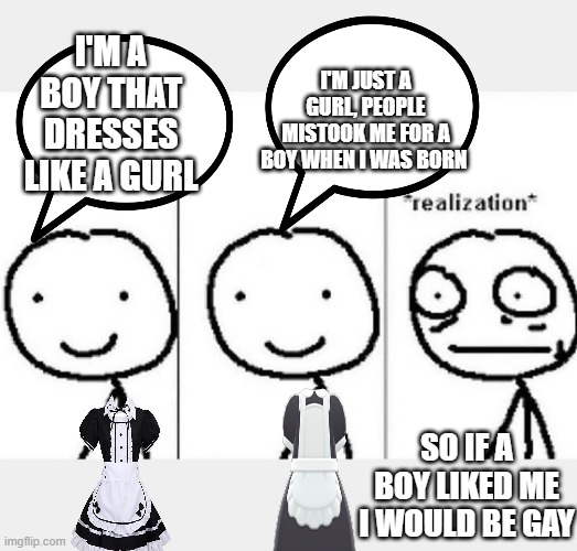 testicular cancer | I'M JUST A GURL, PEOPLE MISTOOK ME FOR A BOY WHEN I WAS BORN; I'M A BOY THAT DRESSES LIKE A GURL; SO IF A BOY LIKED ME I WOULD BE GAY | image tagged in realization,transgender,crossdresser,gay jokes,anime weekend | made w/ Imgflip meme maker