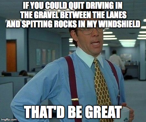 That Would Be Great Meme | IF YOU COULD QUIT DRIVING IN THE GRAVEL BETWEEN THE LANES AND SPITTING ROCKS IN MY WINDSHIELD THAT'D BE GREAT | image tagged in memes,that would be great | made w/ Imgflip meme maker