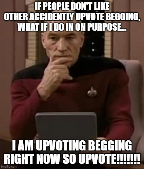 did it work?... | IF PEOPLE DON'T LIKE OTHER ACCIDENTLY UPVOTE BEGGING, WHAT IF I DO IN ON PURPOSE... I AM UPVOTING BEGGING RIGHT NOW SO UPVOTE!!!!!!! | image tagged in picard thinking,upvote begging | made w/ Imgflip meme maker