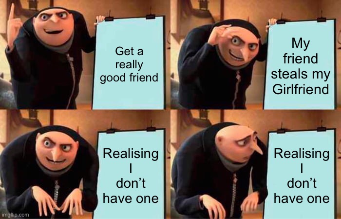 Gru's Plan | Get a really good friend; My friend steals my Girlfriend; Realising I don’t have one; Realising I don’t have one | image tagged in memes,gru's plan | made w/ Imgflip meme maker