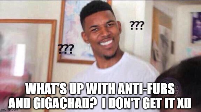I bet you read this after you read the image | WHAT'S UP WITH ANTI-FURS AND GIGACHAD?  I DON'T GET IT XD | image tagged in black guy confused,giga chad,anti furry,furry | made w/ Imgflip meme maker