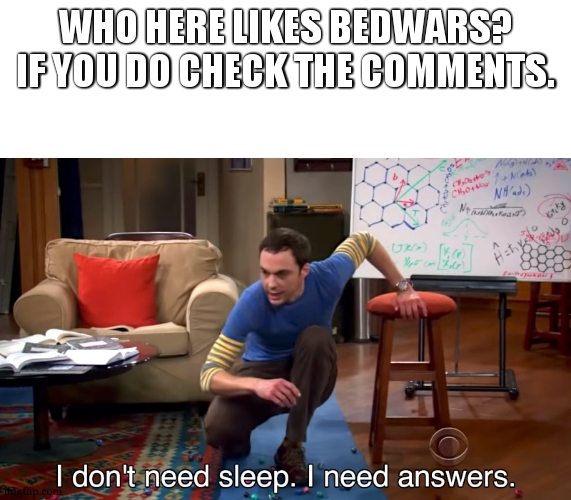 bedwars fans | WHO HERE LIKES BEDWARS? IF YOU DO CHECK THE COMMENTS. | image tagged in i don't need sleep i need answers | made w/ Imgflip meme maker