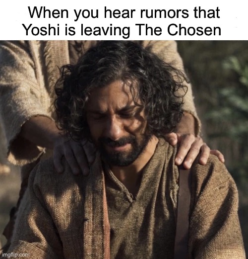 The Chosen | When you hear rumors that Yoshi is leaving The Chosen | image tagged in the chosen | made w/ Imgflip meme maker