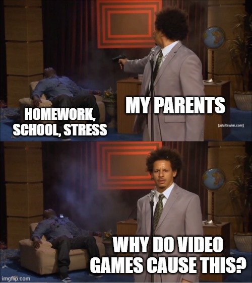 Meme | MY PARENTS; HOMEWORK, SCHOOL, STRESS; WHY DO VIDEO GAMES CAUSE THIS? | image tagged in memes,who killed hannibal | made w/ Imgflip meme maker