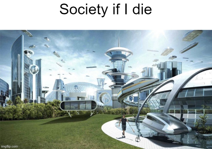 I know you hate me... | Society if I die | image tagged in the future world if | made w/ Imgflip meme maker