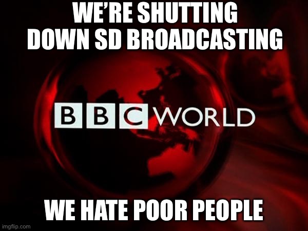 BBC Imperialist Propaganda | WE’RE SHUTTING DOWN SD BROADCASTING; WE HATE POOR PEOPLE | image tagged in bbc imperialist propaganda | made w/ Imgflip meme maker