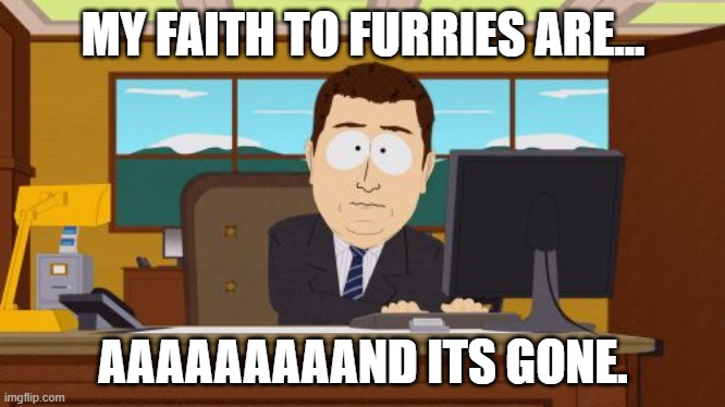 There you have it | MY FAITH TO FURRIES ARE... AAAAAAAAAND ITS GONE. | image tagged in memes,aaaaand its gone,anti furry | made w/ Imgflip meme maker