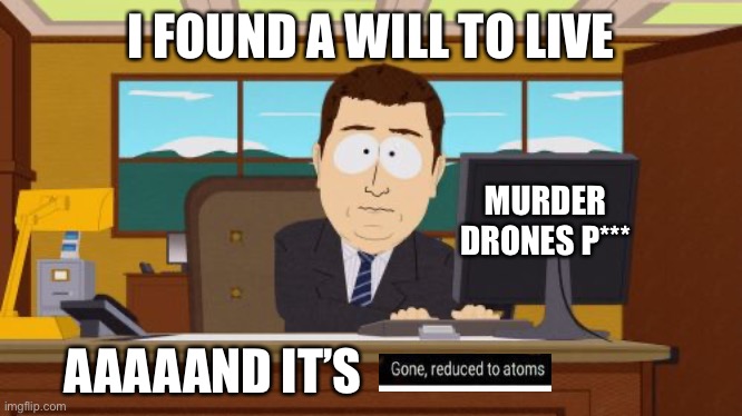 Somebody just reposted my meme | I FOUND A WILL TO LIVE; MURDER DRONES P***; AAAAAND IT’S | image tagged in memes,aaaaand its gone | made w/ Imgflip meme maker