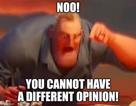 oh no | NOO! YOU CANNOT HAVE A DIFFERENT OPINION! | image tagged in mr incredible mad | made w/ Imgflip meme maker