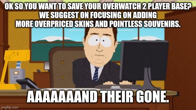 Blizzards strategy for keeping players in Overwatch 2 | OK SO YOU WANT TO SAVE YOUR OVERWATCH 2 PLAYER BASE?
WE SUGGEST ON FOCUSING ON ADDING MORE OVERPRICED SKINS AND POINTLESS SOUVENIRS. AAAAAAAND THEIR GONE. | image tagged in memes,aaaaand its gone | made w/ Imgflip meme maker