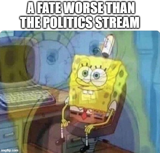 spongebob screaming inside | A FATE WORSE THAN THE POLITICS STREAM | image tagged in spongebob screaming inside | made w/ Imgflip meme maker