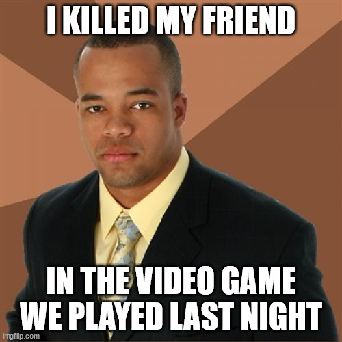 Successful Black Man Meme | I KILLED MY FRIEND; IN THE VIDEO GAME WE PLAYED LAST NIGHT | image tagged in memes,successful black man | made w/ Imgflip meme maker