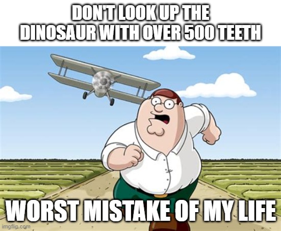 i pretend to regret | DON'T LOOK UP THE DINOSAUR WITH OVER 500 TEETH; WORST MISTAKE OF MY LIFE | image tagged in worst mistake of my life,memes,funny,msmg,ms_memer_group,why are you reading the tags | made w/ Imgflip meme maker
