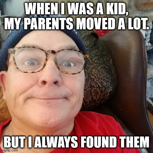 Durl Earl | WHEN I WAS A KID, MY PARENTS MOVED A LOT. BUT I ALWAYS FOUND THEM | image tagged in durl earl | made w/ Imgflip meme maker