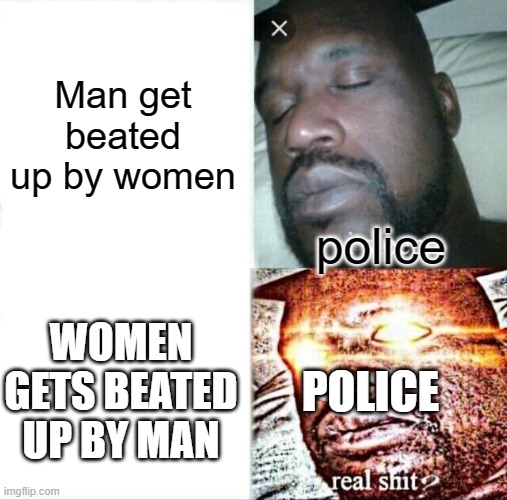 Sleeping Shaq | Man get beated up by women; police; WOMEN GETS BEATED UP BY MAN; POLICE | image tagged in memes,sleeping shaq,am i the only one around here,boardroom meeting suggestion,funny | made w/ Imgflip meme maker