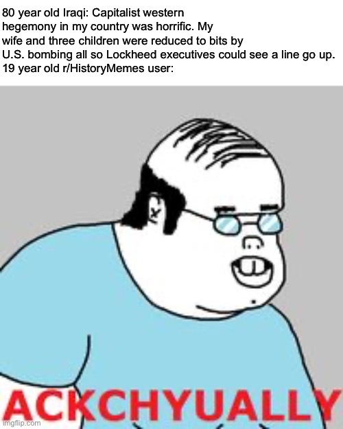 Just fixed a meme, what do y’all think? | 80 year old Iraqi: Capitalist western hegemony in my country was horrific. My wife and three children were reduced to bits by U.S. bombing all so Lockheed executives could see a line go up.
19 year old r/HistoryMemes user: | image tagged in ackchyually | made w/ Imgflip meme maker