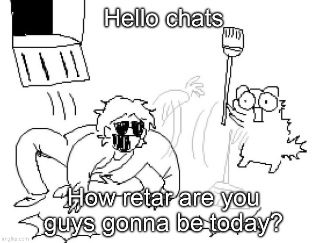 Aye | Hello chats; How retar are you guys gonna be today? | image tagged in aye | made w/ Imgflip meme maker