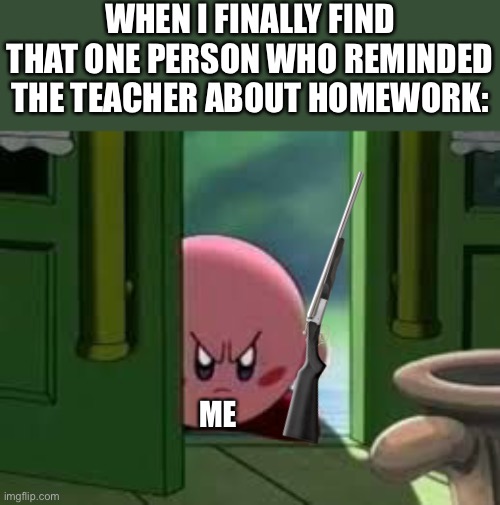 Those were their last words | WHEN I FINALLY FIND THAT ONE PERSON WHO REMINDED THE TEACHER ABOUT HOMEWORK:; ME | image tagged in pissed off kirby,funny,kirby | made w/ Imgflip meme maker