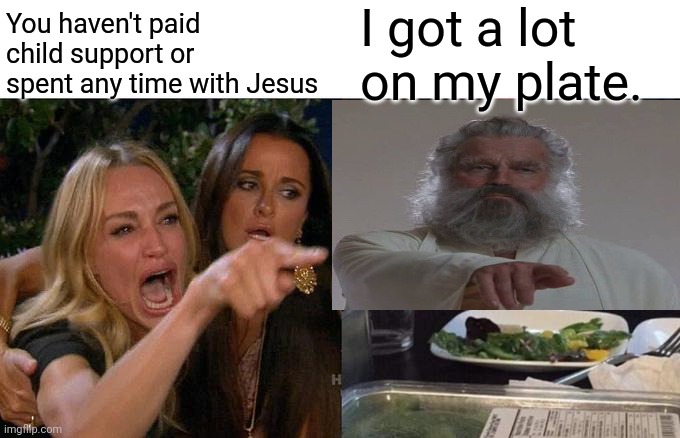 Woman Yelling At Cat Meme | You haven't paid child support or spent any time with Jesus I got a lot on my plate. | image tagged in memes,woman yelling at cat | made w/ Imgflip meme maker