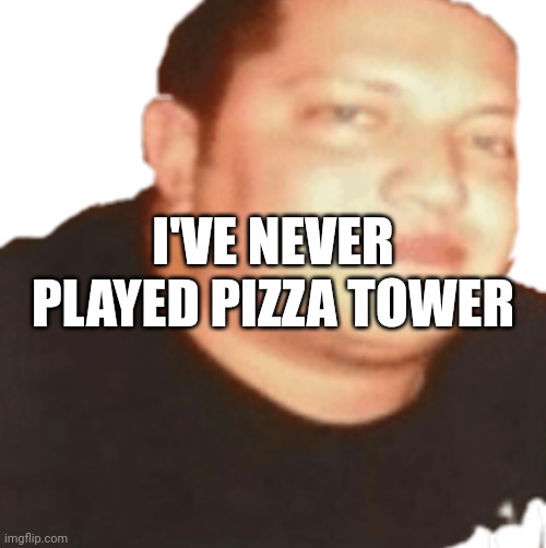 Sal | I'VE NEVER PLAYED PIZZA TOWER | image tagged in sal | made w/ Imgflip meme maker