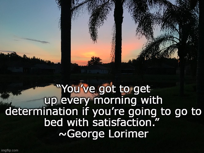 Morning Inspiration | “You’ve got to get up every morning with determination if you’re going to go to
bed with satisfaction.” 
~George Lorimer | image tagged in morning inspiration | made w/ Imgflip meme maker