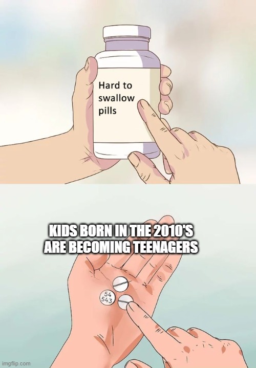 free Shuizhu | KIDS BORN IN THE 2010'S ARE BECOMING TEENAGERS | image tagged in memes,hard to swallow pills | made w/ Imgflip meme maker