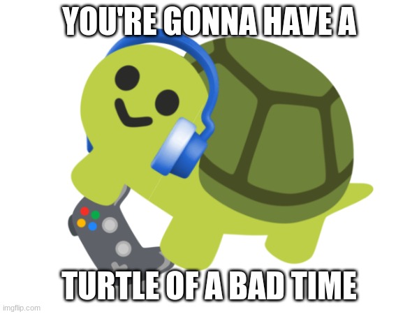 YOU'RE GONNA HAVE A TURTLE OF A BAD TIME | made w/ Imgflip meme maker
