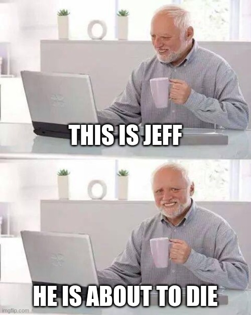 jeff is half dead :( | THIS IS JEFF; HE IS ABOUT TO DIE | image tagged in memes,hide the pain harold,funny,meme,death,jeffy | made w/ Imgflip meme maker