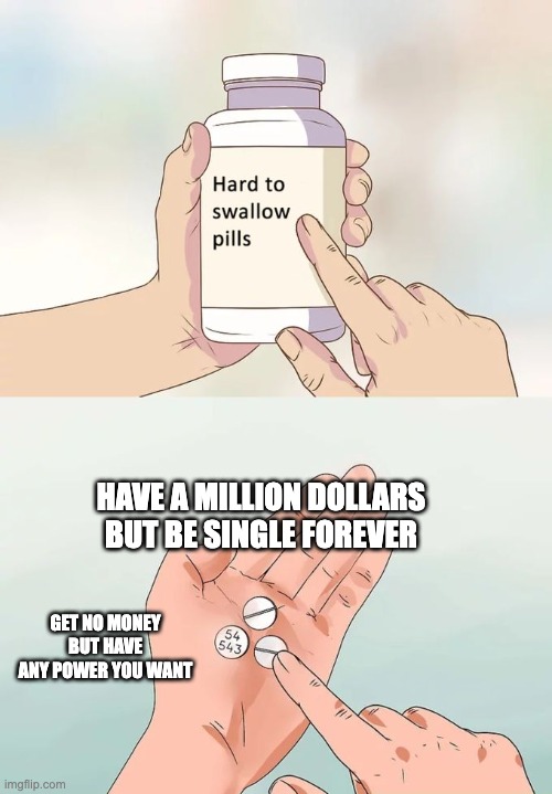 this choice is hard for some | HAVE A MILLION DOLLARS BUT BE SINGLE FOREVER; GET NO MONEY BUT HAVE ANY POWER YOU WANT | image tagged in memes,hard to swallow pills,fyp,hard decision,so true memes,funny | made w/ Imgflip meme maker
