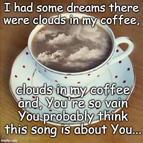 clouds in my coffee | I had some dreams there were clouds in my coffee, clouds in my coffee and, You're so vain You probably think this song is about You... | image tagged in never gonna give you up | made w/ Imgflip meme maker