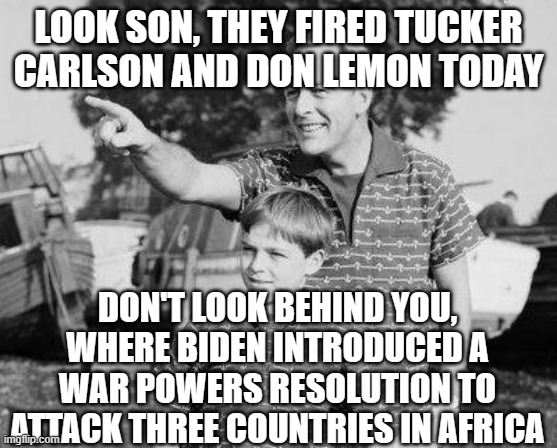 Look Son Meme | LOOK SON, THEY FIRED TUCKER CARLSON AND DON LEMON TODAY; DON'T LOOK BEHIND YOU, WHERE BIDEN INTRODUCED A WAR POWERS RESOLUTION TO ATTACK THREE COUNTRIES IN AFRICA | image tagged in memes,look son | made w/ Imgflip meme maker
