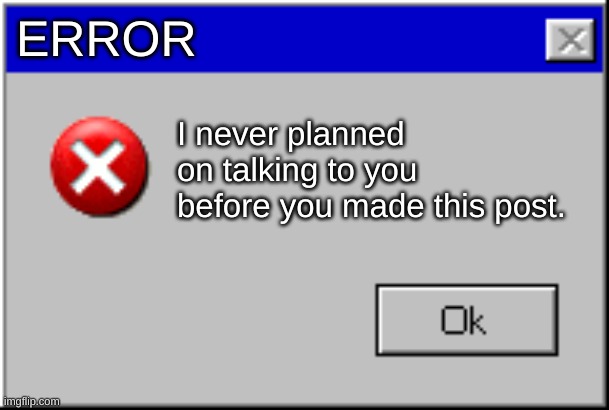 Windows Error Message | ERROR I never planned on talking to you before you made this post. | image tagged in windows error message | made w/ Imgflip meme maker
