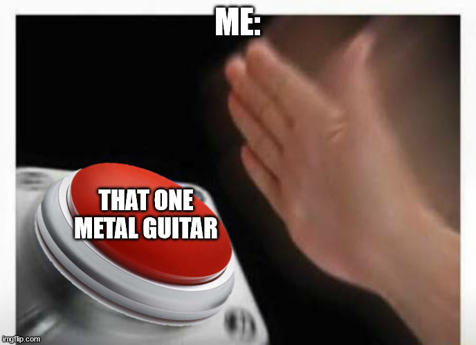 Red Button Hand | ME: THAT ONE METAL GUITAR | image tagged in red button hand | made w/ Imgflip meme maker