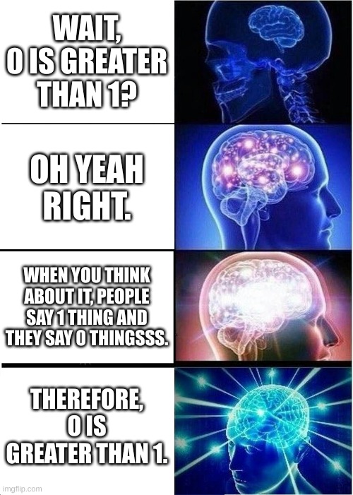 Expanding Brain Meme | WAIT, 0 IS GREATER THAN 1? OH YEAH RIGHT. WHEN YOU THINK ABOUT IT, PEOPLE SAY 1 THING AND THEY SAY 0 THINGSSS. THEREFORE, O IS GREATER THAN 1. | image tagged in memes,expanding brain | made w/ Imgflip meme maker