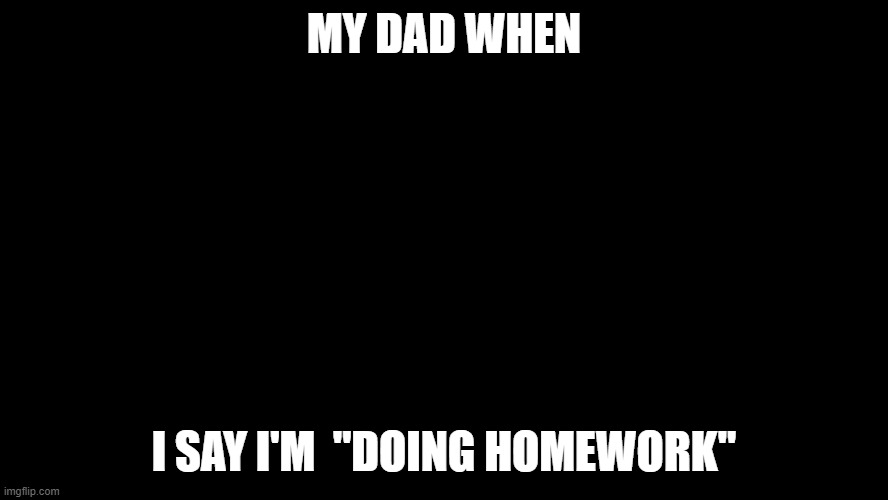 me going on da fandom | MY DAD WHEN; I SAY I'M  "DOING HOMEWORK" | image tagged in murder drones v flag | made w/ Imgflip meme maker