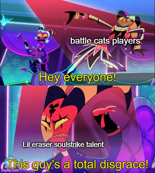 lil eraser is good without the soulstrike with hes not as good | battle cats players; Lil eraser soulstrike talent | image tagged in hey everyone this guy's a total disgrace | made w/ Imgflip meme maker