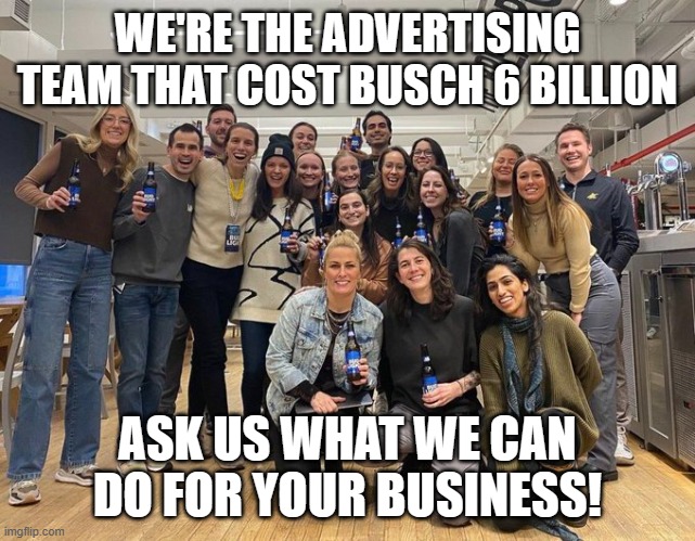 Woke to broke | WE'RE THE ADVERTISING TEAM THAT COST BUSCH 6 BILLION; ASK US WHAT WE CAN DO FOR YOUR BUSINESS! | made w/ Imgflip meme maker